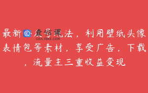 最新公众号玩法，利用壁纸头像表情包等素材，享受广告，下载，流量主三重收益变现