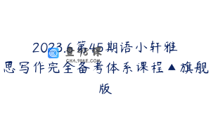 2023.6第45期语小轩雅思写作完全备考体系课程▲旗舰版