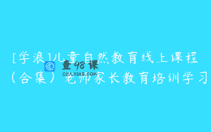 [学浪]儿童自然教育线上课程（合集）老师家长教育培训学习