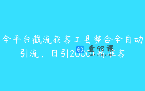 全平台截流获客工县整合全自动引流，日引2000+精准客