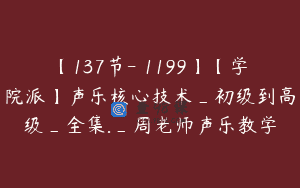 【137节-￥1199】【学院派】声乐核心技术_初级到高级_全集._周老师声乐教学