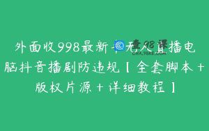 外面收998最新半无人直播电脑抖音播剧防违规【全套脚本＋版权片源＋详细教程】