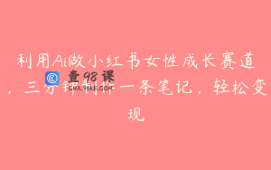 利用Ai做小红书女性成长赛道，三分钟制作一条笔记，轻松变现