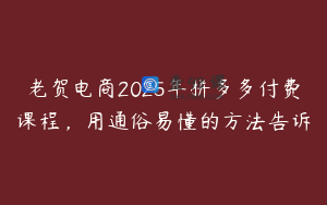 老贺电商2025年拼多多付费课程，用通俗易懂的方法告诉