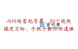 AI训练营起号篇，20个视频搞定万粉，手把手教你快速涨