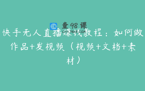 快手无人直播赚钱教程：如何做作品+发视频（视频+文档+素材）