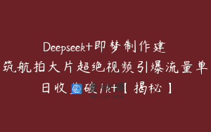 Deepseek+即梦制作建筑航拍大片超绝视频引爆流量单日收益破1k+【揭秘】