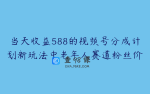 当天收益588的视频号分成计划新玩法中老年人赛道粉丝价