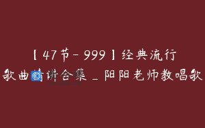 【47节-￥999】经典流行歌曲精讲合集_阳阳老师教唱歌