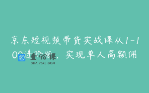 京东短视频带货实战课从1-100进阶版，实现单人高额佣