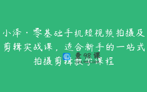 小泽·零基础手机短视频拍摄及剪辑实战课，适合新手的一站式拍摄剪辑教学课程