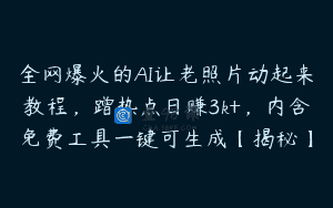 全网爆火的AI让老照片动起来教程，蹭热点日赚3k+，内含免费工具一键可生成【揭秘】