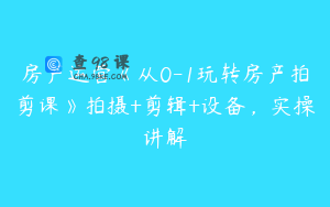 房产运营《从0-1玩转房产拍剪课》拍摄+剪辑+设备，实操讲解