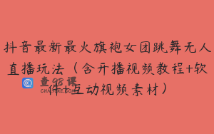 抖音最新最火旗袍女团跳舞无人直播玩法（含开播视频教程+软件+互动视频素材）