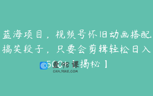 蓝海项目,视频号怀旧动画搭配搞笑段子,只要会剪辑轻松日入500+【揭秘】