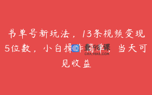 书单号新玩法，13条视频变现5位数，小白操作简单，当天可见收益
