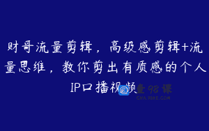 财哥流量剪辑，高级感剪辑+流量思维，教你剪出有质感的个人IP口播视频