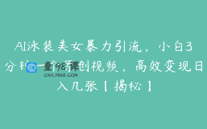 AI泳装美女暴力引流，小白3分钟一个原创视频，高效变现日入几张【揭秘】