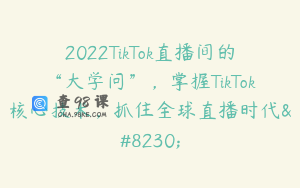 2022TikTok直播间的“大学问”，掌握TikTok核心技术，抓住全球直播时代…