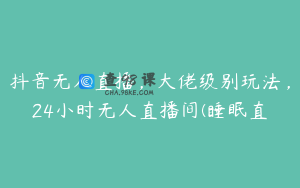抖音无人直播，大佬级别玩法，24小时无人直播间(睡眠直