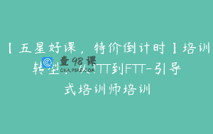 【五星好课，特价倒计时】培训转型：从TTT到FTT-引导式培训师培训