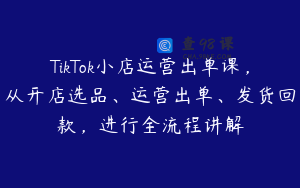TikTok小店运营出单课，从开店选品、运营出单、发货回款，进行全流程讲解