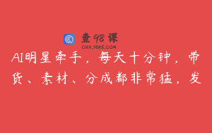 AI明星牵手,每天十分钟,带货、素材、分成都非常猛,发