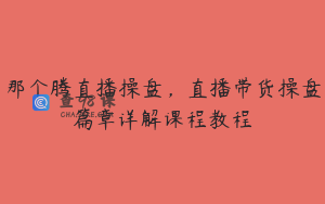 那个腾直播操盘，直播带货操盘篇章详解课程教程
