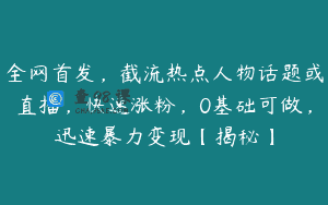 全网首发，截流热点人物话题或直播，快速涨粉，0基础可做，迅速暴力变现【揭秘】