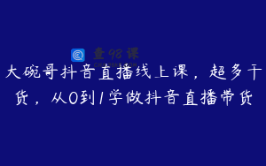 大碗哥抖音直播线上课,超多干货,从0到1学做抖音直播带货