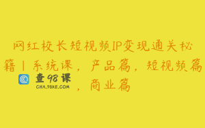 网红校长短视频IP变现通关秘籍｜系统课，产品篇，短视频篇，商业篇