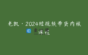 老凯·2024短视频带货内核课程