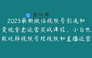 2023最新微信视频号引流和变现全套运营实战课程，小白也能玩转视频号短视频和直播运营