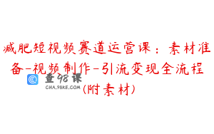减肥短视频赛道运营课：素材准备-视频制作-引流变现全流程 (附素材)