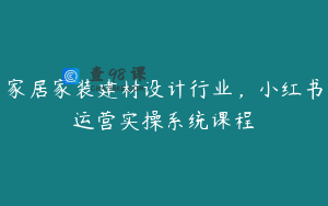 家居家装建材设计行业，小红书运营实操系统课程