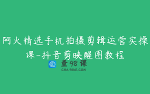 阿火精选手机拍摄剪辑运营实操课-抖音剪映醒图教程