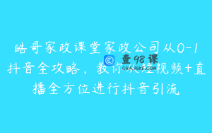 皓哥家政课堂家政公司从0-1抖音全攻略，教你从短视频+直播全方位进行抖音引流