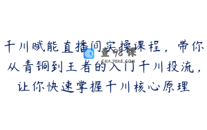 千川赋能直播间实操课程，带你从青铜到王者的入门千川投流，让你快速掌握千川核心原理