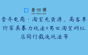 誉齐电商·淘宝无货源，高客单价家具暴力玩法+男女淘宝网红店同行截流玩法等