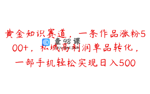 黄金知识赛道，一条作品涨粉500+，私域高利润单品转化，一部手机轻松实现日入500