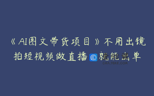 《AI图文带货项目》不用出镜拍短视频做直播，就能出单