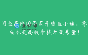 闲鱼高阶闲管家开通鱼小铺：零成本更高效率提升交易量！