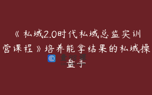 《私域2.0时代私域总监实训营课程》培养能拿结果的私域操盘手