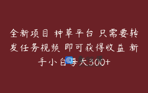 全新项目 种草平台 只需要转发任务视频 即可获得收益 新手小白每天300+