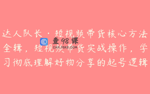达人队长·短视频带货核心方法全辑，短视频带货实战操作，学习彻底理解好物分享的起号逻辑