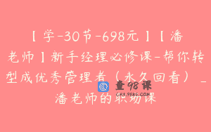 【学-30节-698元】【潘老师】新手经理必修课-帮你转型成优秀管理者（永久回看）_潘老师的职场课