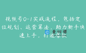 视频号0-1实战流程，包括定位规划、运营算法，助力新手快速上手，打造爆款