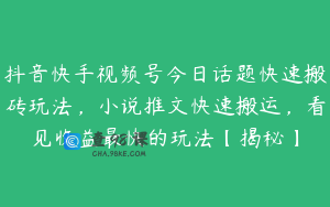 抖音快手视频号今日话题快速搬砖玩法，小说推文快速搬运，看见收益最快的玩法【揭秘】