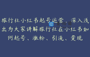 旅行社小红书起号运营，深入浅出为大家讲解旅行社在小红书如何起号、涨粉、引流、变现