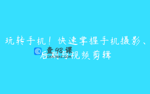 玩转手机！快速掌握手机摄影、后期与视频剪辑